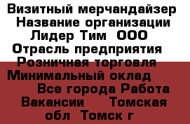 Визитный мерчандайзер › Название организации ­ Лидер Тим, ООО › Отрасль предприятия ­ Розничная торговля › Минимальный оклад ­ 15 000 - Все города Работа » Вакансии   . Томская обл.,Томск г.